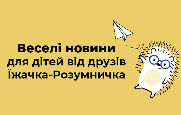 Веселі новини 
для дітей від друзів Їжачка-Розумничка